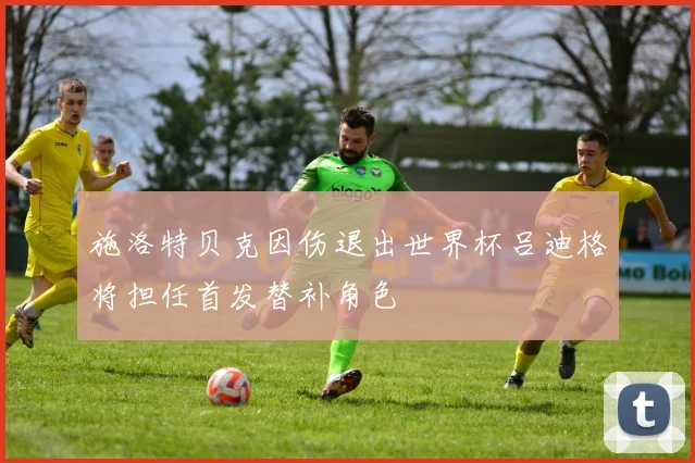 施洛特贝克因伤退出世界杯吕迪格将担任首发替补角色