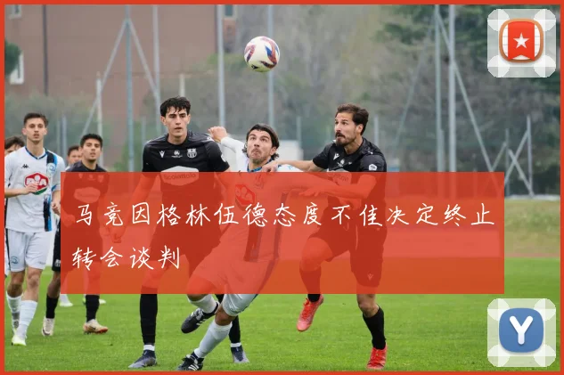 马竞因格林伍德态度不佳决定终止转会谈判