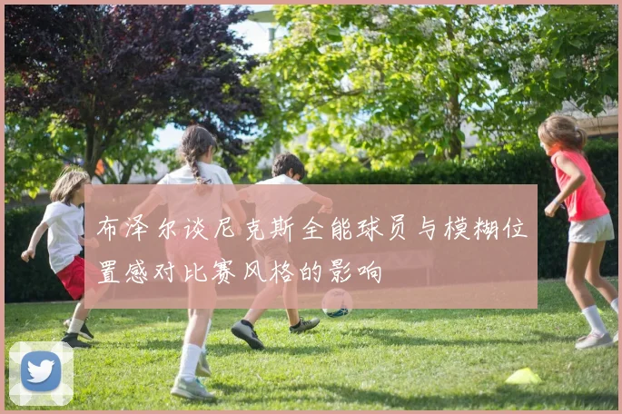 布泽尔谈尼克斯全能球员与模糊位置感对比赛风格的影响